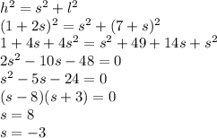 h^{2}=s^{2}+l^{2}\\(1+2s)^{2}= s^{2}+(7+s)^{2}\\1+4s+4s^{2}= s^{2}+49+14s+s^{2}\\ 2s^{2}-10s-48=0\\s^{2}-5s-24=0\\(s-8)(s+3)=0\\s=8\\s=-3