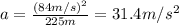 a=\frac{(84 m/s)^2}{225 m}=31.4 m/s^2
