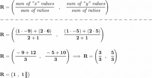 \bf R=\left(\cfrac{\textit{sum of "x" values}}{\textit{sum of ratios}}\quad ,\quad \cfrac{\textit{sum of "y" values}}{\textit{sum of ratios}}\right)\\\\&#10;-------------------------------\\\\&#10;R=\left(\cfrac{(1\cdot -9)+(2\cdot 6)}{2+1}\quad ,\quad \cfrac{(1\cdot -5)+(2\cdot 5)}{2+1}\right)&#10;\\\\\\&#10;R=\left(\cfrac{-9+12}{3}~~,~~\cfrac{-5+10}{3}  \right)\implies R=\left(\cfrac{3}{3}~~,~~\cfrac{5}{3}  \right)&#10;\\\\\\&#10;R=\left(1~,~1\frac{2}{3}  \right)