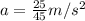 a = \frac{25}{45} m/s^2