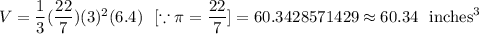 V=\dfrac{1}{3}(\dfrac{22}{7}) (3)^2 (6.4)\ \ [\because \pi=\dfrac{22}{7}]=60.3428571429\approx60.34\ \text{ inches}^3