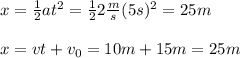 x = \frac{1}{2} at^2 =  \frac{1}{2}2 \frac{m}{s} (5s)^2  = 25m \\  \\  x = vt + v_0 = 10m + 15m = 25m