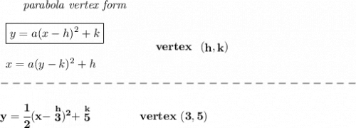 \bf ~~~~~~\textit{parabola vertex form}&#10;\\\\&#10;\begin{array}{llll}&#10;\boxed{y=a(x- h)^2+ k}\\\\&#10;x=a(y- k)^2+ h&#10;\end{array}&#10;\qquad\qquad&#10;vertex~~(\stackrel{}{ h},\stackrel{}{ k})\\\\&#10;-------------------------------\\\\&#10;y=\cfrac{1}{2}(x-\stackrel{h}{3})^2+\stackrel{k}{5}\qquad \qquad vertex~(3,5)