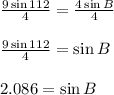 \frac{9\sin{112}}{4}=\frac{4\sin{B}}{4}&#10;\\&#10;\\\frac{9\sin{112}}{4}=\sin{B}&#10;\\&#10;\\2.086 = \sin{B}