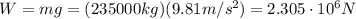 W=mg=(235000 kg)(9.81 m/s^2)=2.305 \cdot 10^6 N