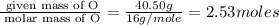 \frac{\text{ given mass of O}}{\text{ molar mass of O}}= \frac{40.50g}{16g/mole}=2.53moles