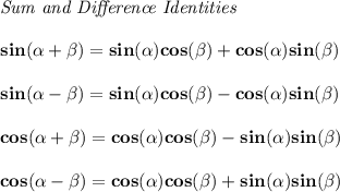 \bf \textit{Sum and Difference Identities}&#10;\\ \quad \\&#10;sin({{ \alpha}} + {{ \beta}})=sin({{ \alpha}})cos({{ \beta}}) + cos({{ \alpha}})sin({{ \beta}})&#10;\\ \quad \\&#10;sin({{ \alpha}} - {{ \beta}})=sin({{ \alpha}})cos({{ \beta}})- cos({{ \alpha}})sin({{ \beta}})&#10;\\ \quad \\&#10;cos({{ \alpha}} + {{ \beta}})= cos({{ \alpha}})cos({{ \beta}})- sin({{ \alpha}})sin({{ \beta}})&#10;\\ \quad \\&#10;cos({{ \alpha}} - {{ \beta}})= cos({{ \alpha}})cos({{ \beta}}) + sin({{ \alpha}})sin({{ \beta}})