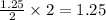 \frac{1.25}{2}\times 2=1.25