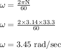 \rm \omega = \frac{2\pi N}{60} \\\\ \rm \omega = \frac{2\times 3.14 \times 33.3}{60} \\\\ \rm \omega = 3.45 \ rad/sec