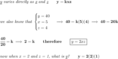 \bf \textit{\underline{y} varies directly as \underline{x} and \underline{z}}\qquad y=kxz&#10;\\\\\\&#10;\textit{we also know that }&#10;\begin{cases}&#10;y=40\\&#10;x=5\\&#10;z=4&#10;\end{cases}\implies 40=k(5)(4)\implies 40=20k&#10;\\\\\\&#10;\cfrac{40}{20}=k\implies 2=k\qquad therefore\qquad \boxed{y=2xz}&#10;\\\\\\&#10;\textit{now when x = 2 and z = 1, what is \underline{y}?}\qquad y=2(2)(1)
