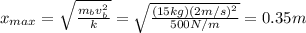 x_{max}= \sqrt{ \frac{m_b v_b^2}{k} }= \sqrt{ \frac{(15 kg)(2m/s)^2}{500 N/m} }=0.35 m