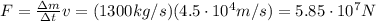 F= \frac{\Delta m}{\Delta t}  v = (1300 kg/s)(4.5 \cdot 10^4 m/s)=5.85 \cdot 10^7 N