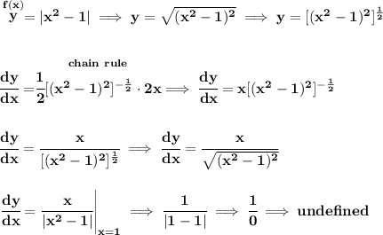 \bf \stackrel{f(x)}{y}=|x^2-1|\implies y=\sqrt{(x^2-1)^2}\implies y=[(x^2-1)^2]^{\frac{1}{2}}&#10;\\\\\\&#10;\cfrac{dy}{dx}=\stackrel{chain~rule}{\cfrac{1}{2}[(x^2-1)^2]^{-\frac{1}{2}}\cdot 2x}\implies \cfrac{dy}{dx}=x[(x^2-1)^2]^{-\frac{1}{2}}&#10;\\\\\\&#10;\cfrac{dy}{dx}=\cfrac{x}{[(x^2-1)^2]^{\frac{1}{2}}}\implies \cfrac{dy}{dx}=\cfrac{x}{\sqrt{(x^2-1)^2}}&#10;\\\\\\&#10;\left. \cfrac{dy}{dx}=\cfrac{x}{|x^2-1|} \right|_{x=1}\implies \cfrac{1}{|1-1|}\implies \cfrac{1}{0}\implies und efined