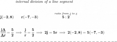 \bf ~~~~~~~~~~~~\textit{internal division of a line segment}&#10;\\\\\\&#10;j(-2,8)\qquad r(-7,-3)\qquad&#10;\qquad \stackrel{\textit{ratio from \underline{j} to \underline{r}}}{5:2}&#10;\\\\\\&#10;\cfrac{j\underline{A}}{\underline{A} r} = \cfrac{5}{2}\implies \cfrac{j}{r} = \cfrac{5}{2}\implies 2j=5r\implies 2(-2,8)=5(-7,-3)\\\\&#10;-------------------------------