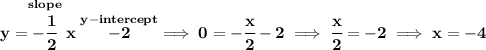 \bf y=\stackrel{slope}{-\cfrac{1}{2}}x\stackrel{y-intercept}{-2}\implies 0=-\cfrac{x}{2}-2\implies \cfrac{x}{2}=-2\implies x=-4
