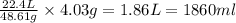 \frac{22.4L}{48.61g}\times 4.03g=1.86L=1860ml