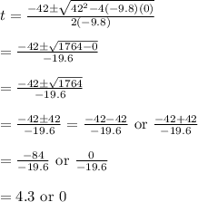 t=\frac{-42\pm \sqrt{42^2-4(-9.8)(0)}}{2(-9.8)}&#10;\\&#10;\\=\frac{-42\pm \sqrt{1764-0}}{-19.6}&#10;\\&#10;\\=\frac{-42\pm \sqrt{1764}}{-19.6}&#10;\\&#10;\\=\frac{-42\pm 42}{-19.6}=\frac{-42-42}{-19.6} \text{ or } \frac{-42+42}{-19.6}&#10;\\&#10;\\=\frac{-84}{-19.6}\text{ or }\frac{0}{-19.6}&#10;\\&#10;\\=4.3\text{ or }0