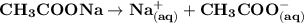 \mathbf{CH_3COONa \to Na^{+}_{(aq)} + CH_3COO^-_{(aq)}}