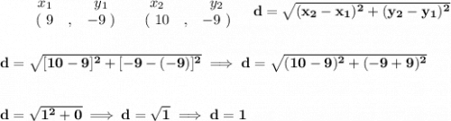 \bf \begin{array}{ccccccccc}&#10;&&x_1&&y_1&&x_2&&y_2\\&#10;%  (a,b)&#10;&&(~{{ 9}} &,&{{ -9}}~) &#10;%  (c,d)&#10;&&(~{{ 10}} &,&{{ -9}}~)&#10;\end{array}\quad &#10;%  distance value&#10;d = \sqrt{({{ x_2}}-{{ x_1}})^2 + ({{ y_2}}-{{ y_1}})^2}&#10;\\\\\\&#10;d=\sqrt{[10-9]^2+[-9-(-9)]^2}\implies d=\sqrt{(10-9)^2+(-9+9)^2}&#10;\\\\\\&#10;d=\sqrt{1^2+0}\implies d=\sqrt{1}\implies d=1