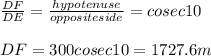 \frac{DF}{DE} =\frac{hypotenuse}{opposite side}= cosec 10\\\\DF =300 cosec 10 = 1727.6 m