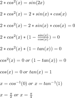 2*cos^{2} (x)=sin(2x) \\\\2*cos^{2} (x)=2*sin(x)*cos(x) \\\\2*cos^{2} (x)-2*sin(x)*cos(x)=0 \\\\2*cos^{2}(x)*(1-\frac{sin(x)}{cos(x)}) =0 \\\\2*cos^{2}(x)*(1-tan(x)) =0 \\\\cos^{2}(x) = 0 \;or\; (1-tan(x)) =0 \\\\cos(x) = 0 \;or\; tan(x) =1 \\\\x = cos^{-1}(0) \;or\; x=tan^{-1}(1) \\\\x=\frac{\pi}{2} \;or\; x=\frac{\pi}{4}