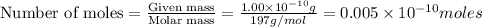 \text{Number of moles}=\frac{\text{Given mass}}{\text {Molar mass}}=\frac{1.00\times 10^{-10}g}{197g/mol}=0.005\times 10^{-10}moles