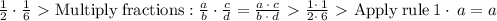 \frac{1}{2}\cdot \frac{1}{6} \ \textgreater \  \mathrm{Multiply\:fractions}: \frac{a}{b}\cdot \frac{c}{d}=\frac{a\:\cdot \:c}{b\:\cdot \:d} \ \textgreater \  \frac{1\cdot \:1}{2\cdot \:6} \ \textgreater \  \mathrm{Apply\:rule}\:1\cdot \:a=a