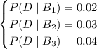 \begin{cases}P(D\mid B_1)=0.02\\P(D\mid B_2)=0.03\\P(D\mid B_3)=0.04\end{cases}