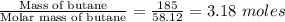 \frac{\text{Mass of butane}}{\text{Molar mass of butane}}=\frac{185}{58.12}=3.18\ moles