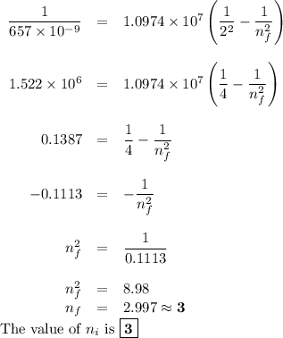 \begin{array}{rcl}\dfrac{1}{657 \times 10^{-9}} & = & 1.0974 \times 10^{7}\left ( \dfrac{1}{2^{2}} - \dfrac{1}{n_{f}^{2}} \right )\\\\1.522 \times 10^{6} &= &1.0974\times10^{7}\left(\dfrac{1}{4} - \dfrac{1}{n_{f}^{2}} \right )\\\\0.1387 & = &\dfrac{1}{4} - \dfrac{1}{n_{f}^{2}} \\\\-0.1113 & = & -\dfrac{1}{n_{f}^{2}} \\\\n_{f}^{2} & = & \dfrac{1}{0.1113}\\\\n_{f}^{2} & = & 8.98\\n_{f} & = & 2.997 \approx \mathbf{3}\\\end{array}\\\text{The value of $n_{i}$ is }\boxed{\mathbf{3}}
