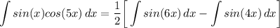 \displaystyle \int {sin(x)cos(5x)} \, dx = \frac{1}{2} \bigg[ \int {sin(6x)} \, dx - \int {sin(4x)} \, dx \bigg]