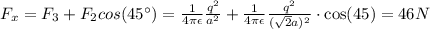 F_x=F_3+F_2cos(45^{\circ})=\frac{1}{4\pi \epsilon}\frac{q^2}{a^2}+\frac{1} {4\pi \epsilon}\frac{q^2}{(\sqrt{2}a)^2}\cdot\cos(45)=46N