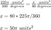 \frac{225 \pi}{360}\frac{\ units^{2} }{degrees} =\frac{x}{80}\frac{\ units^{2} }{degrees}\\ \\x=80*225\pi /360\\ \\x=50\pi\ units^{2}