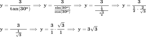 \bf y=\cfrac{3}{tan(30^o)}\implies y=\cfrac{3}{\frac{sin(30^o)}{cos(30^o)}}\implies y=\cfrac{3}{\frac{\quad \frac{1}{2}\quad}{\frac{\sqrt{3}}{2}} }\implies y=\cfrac{3}{\frac{1}{2}\cdot \frac{2}{\sqrt{3}}}&#10;\\\\\\&#10;y=\cfrac{3}{\quad \frac{1}{\sqrt{3}}\quad }\implies y=\cfrac{3}{1}\cdot \cfrac{\sqrt{3}}{1}\implies y=3\sqrt{3}