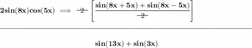 \bf 2sin(8x)cos(5x)\implies ~~\begin{matrix} 2 \\[-0.7em]\cline{1-1}\\[-5pt]\end{matrix}~~\left[ \cfrac{sin(8x+5x)+sin(8x-5x)}{~~\begin{matrix} 2 \\[-0.7em]\cline{1-1}\\[-5pt]\end{matrix}~~} \right] \\\\[-0.35em] \rule{34em}{0.25pt}\\\\ ~\hfill sin(13x)+sin(3x)~\hfill