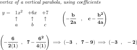 \bf \textit{vertex of a vertical parabola, using coefficients}&#10;\\\\&#10;\begin{array}{llcccl}&#10;y = & 1x^2& +6x& +7\\&#10;&\uparrow &\uparrow &\uparrow \\&#10;&a&b&c&#10;\end{array}&#10;\qquad &#10;\left(-\cfrac{ b}{2 a}\quad ,\quad   c-\cfrac{ b^2}{4 a}\right)&#10;\\\\\\&#10;\left( -\cfrac{6}{2(1)}~~,~~7-\cfrac{6^2}{4(1)} \right)\implies (-3~~,~~7-9)\implies (-3~~,~~-2)