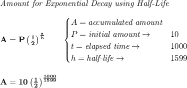 \bf \textit{Amount for Exponential Decay using Half-Life}\\\\&#10;A=P\left( \frac{1}{2} \right)^{\frac{t}{h}}\qquad &#10;\begin{cases}&#10;A=\textit{accumulated amount}\\&#10;P=\textit{initial amount}\to &10\\&#10;t=\textit{elapsed time}\to &1000\\&#10;h=\textit{half-life}\to &1599&#10;\end{cases}&#10;\\\\\\&#10;A=10\left( \frac{1}{2} \right)^{\frac{1000}{1599}}