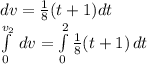 dv=\frac{1}{8}(t+1)dt\\\int\limits^{v_{2}}_0 \, dv=\int\limits^{2}_{0} {\frac{1}{8}(t+1)} \, dt