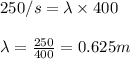250/s=\lambda\times 400\\\\\lambda=\frac{250}{400}=0.625m