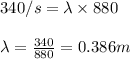 340/s=\lambda\times 880\\\\\lambda=\frac{340}{880}=0.386m