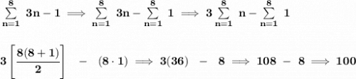\bf \sum\limits_{n=1}^{8}~3n-1\implies \sum\limits_{n=1}^{8}~3n-\sum\limits_{n=1}^{8}~1\implies 3\sum\limits_{n=1}^{8}~n-\sum\limits_{n=1}^{8}~1&#10;\\\\\\&#10;3\left[ \cfrac{8(8+1)}{2} \right]~~-~~(8\cdot 1)\implies 3(36)~~-~~8\implies 108~-~8\implies 100