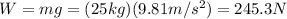 W=mg=(25 kg)(9.81 m/s^2)=245.3 N