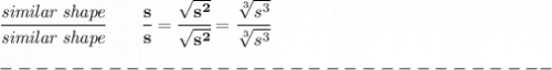 \bf \cfrac{\textit{similar shape}}{\textit{similar shape}}\qquad \cfrac{s}{s}=\cfrac{\sqrt{s^2}}{\sqrt{s^2}}=\cfrac{\sqrt[3]{s^3}}{\sqrt[3]{s^3}}\\\\ -------------------------------