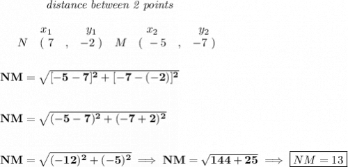 \bf ~~~~~~~~~~~~\textit{distance between 2 points}\\\\&#10;\begin{array}{ccccccccc}&#10;&&x_1&&y_1&&x_2&&y_2\\&#10;%  (a,b)&#10;&N&(~ 7 &,& -2~) &#10;%  (c,d)&#10;&M&(~ -5 &,& -7~)&#10;\end{array}~~~ &#10;\\\\\\&#10;NM=\sqrt{[-5-7]^2+[-7-(-2)]^2}\\\\\\ NM=\sqrt{(-5-7)^2+(-7+2)^2}&#10;\\\\\\&#10;NM=\sqrt{(-12)^2+(-5)^2}\implies NM=\sqrt{144+25}\implies \boxed{NM=13}