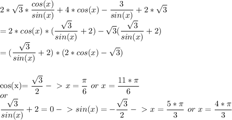2*\sqrt{3}*\dfrac{cos(x)}{sin(x)}+4*cos(x)- \dfrac{3}{sin(x)} +2*\sqrt{3}\\&#10;=2*cos(x)*(\dfrac{\sqrt{3}}{sin(x)}+2)-\sqrt{3}(\dfrac{\sqrt{3}}{sin(x)}+2)\\&#10;=(\dfrac{\sqrt{3}}{sin(x)}+2)*(2*cos(x)-\sqrt{3})\\\\&#10;&#10;cos(x)=\dfrac{\sqrt{3}}{2} -\ \textgreater \ x=\dfrac{\pi}{6}\ or\ x=\dfrac{11*\pi}{6}\\&#10;or\\&#10;\dfrac{\sqrt{3}}{sin(x)}+2=0-\ \textgreater \ sin(x)=-\dfrac{\sqrt{3}}{2}-\ \textgreater \ x=\dfrac{5*\pi}{3}\ or\ x=\dfrac{4*\pi}{3}\\\\&#10;