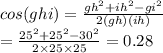 cos (ghi)= \frac{gh^2+ih^2-gi^2}{2(gh)(ih)}\\= \frac{25^2+25^2-30^2}{2\times25\times25}=0.28