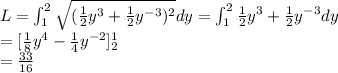 L=\int_1^2\sqrt{(\frac{1}{2}y^3+\frac{1}{2}y^{-3})^2}dy=\int_1^2\frac{1}{2}y^3+\frac{1}{2}y^{-3}dy\\=[\frac{1}{8}y^4-\frac{1}{4}y^{-2}]_2^1\\ =\frac{33}{16}