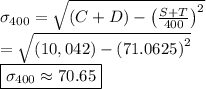 \sigma_{400} = \sqrt{\left( C + D \right) - \left( \frac{S + T}{400} \right)^2}&#10;\\ = \sqrt{\left( 10,042 \right) - \left(71.0625 \right)^2}&#10;\\ \boxed{\sigma_{400} \approx 70.65  }