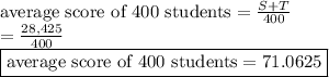 \text{average score of 400 students} =  \frac{S + T }{400} &#10;\\ = \frac{28,425}{400} &#10;\\ \boxed{\text{average score of 400 students} = 71.0625}