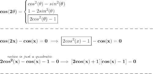 \bf cos(2\theta)=&#10;\begin{cases}&#10;cos^2(\theta)-sin^2(\theta)\\&#10;1-2sin^2(\theta)\\&#10;\boxed{2cos^2(\theta)-1}&#10;\end{cases}\\\\&#10;-------------------------------\\\\&#10;cos(2x)-cos(x)=0\implies \boxed{2cos^2(x)-1}-cos(x)=0&#10;\\\\\\&#10;\stackrel{\textit{notice is just a quadratic}}{2cos^2(x)-cos(x)-1=0}\implies [2cos(x)+1][cos(x)-1]=0\\\\&#10;-------------------------------